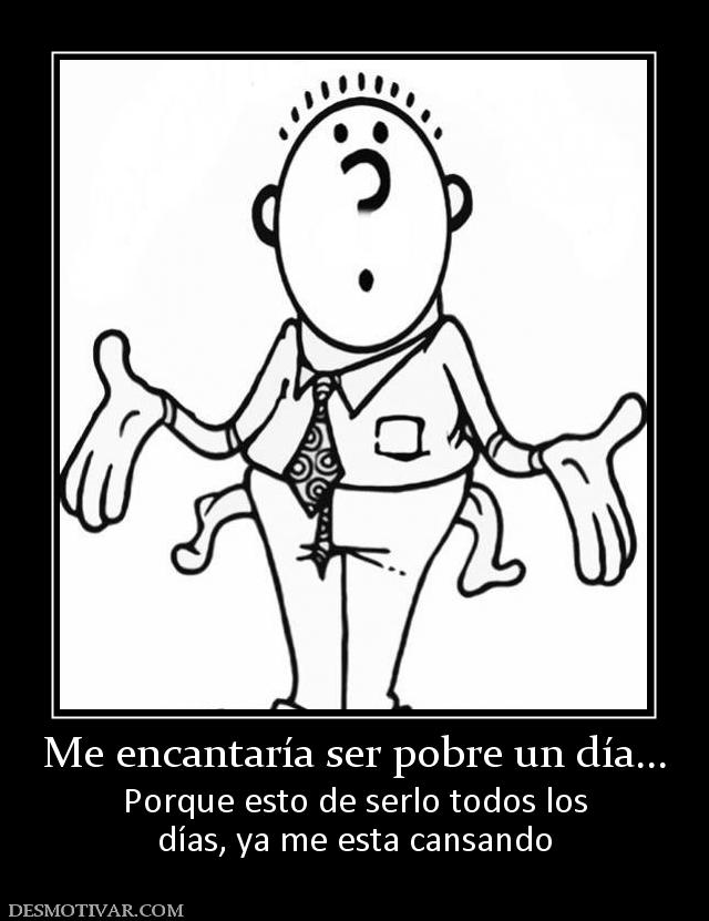 Me encantaría ser pobre un día... Porque esto de serlo todos los días, ya me esta cansando