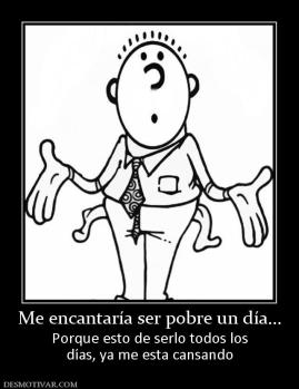 Me encantaría ser pobre un día... Porque esto de serlo todos los días, ya me esta cansando