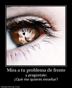 Mira a tu problema de frente y pregúntale: ¿Qué me quieres enseñar?