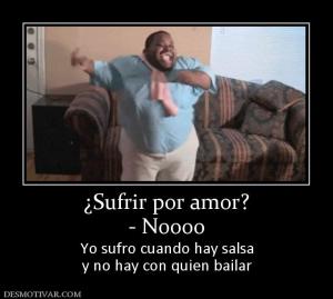 ¿Sufrir por amor? - Noooo Yo sufro cuando hay salsa y no hay con quien bailar