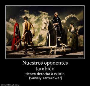 Nuestros oponentes también tienen derecho a existir.  (Saviely Tartakower)
