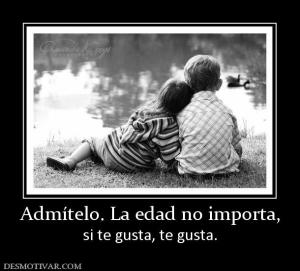 Admítelo. La edad no importa, si te gusta, te gusta.