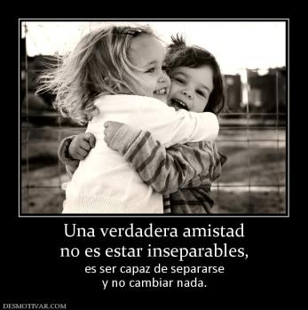 Una verdadera amistad no es estar inseparables, es ser capaz de separarse y no cambiar nada.