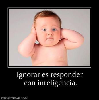 Ignorar es responder  con inteligencia.