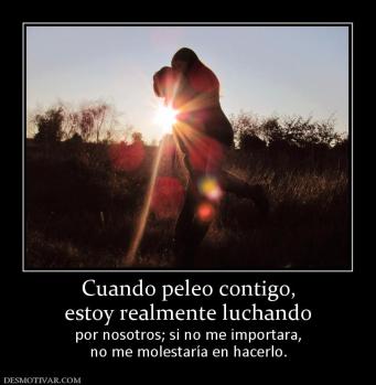 Cuando peleo contigo, estoy realmente luchando por nosotros; si no me importara, no me molestaría en hacerlo.