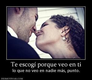 Te escogí porque veo en ti lo que no veo en nadie más, punto.