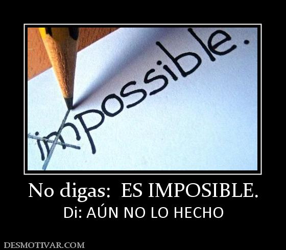 No digas:  ES IMPOSIBLE. Di: AÚN NO LO HECHO