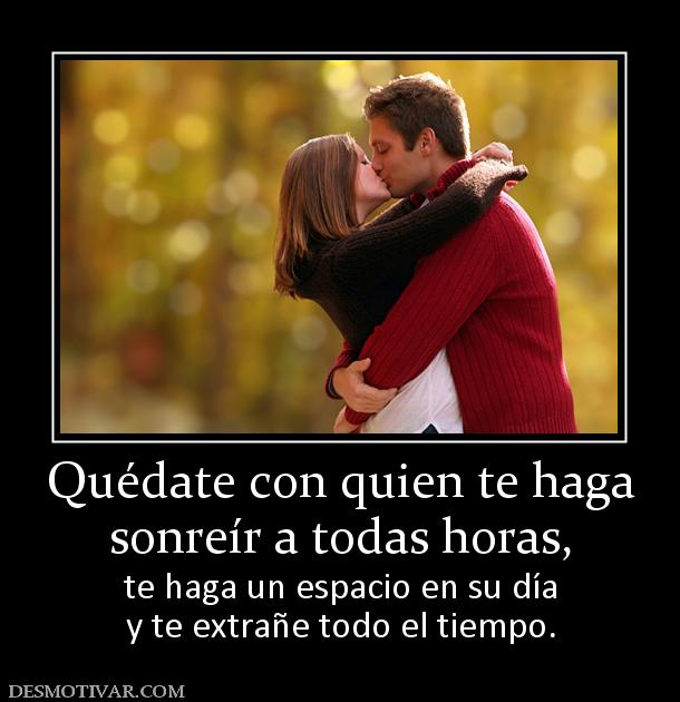 Quédate con quien te haga sonreír a todas horas, te haga un espacio en su día y te extrañe todo el tiempo.