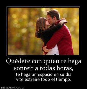 Quédate con quien te haga sonreír a todas horas, te haga un espacio en su día y te extrañe todo el tiempo.