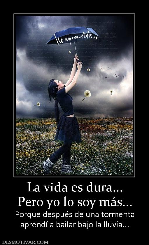 La vida es dura... Pero yo lo soy más... Porque después de una tormenta aprendí a bailar bajo la lluvia...