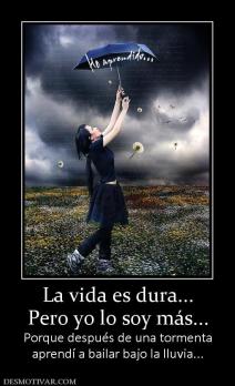 La vida es dura... Pero yo lo soy más... Porque después de una tormenta aprendí a bailar bajo la lluvia...