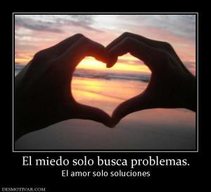 El miedo solo busca problemas. El amor solo soluciones