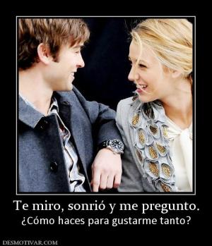 Te miro, sonrió y me pregunto. ¿Cómo haces para gustarme tanto?