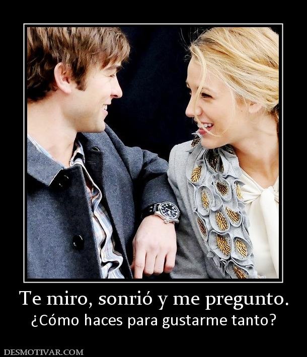 Te miro, sonrió y me pregunto. ¿Cómo haces para gustarme tanto?