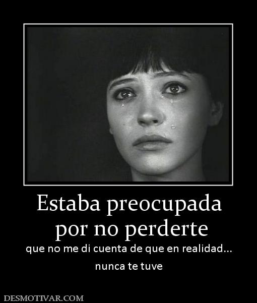 Estaba preocupada  por no perderte que no me di cuenta de que en realidad... nunca te tuve