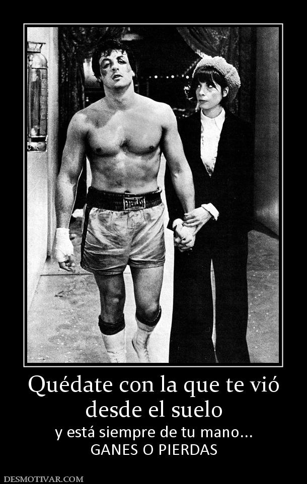 Quédate con la que te vió desde el suelo y está siempre de tu mano... GANES O PIERDAS