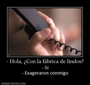 - Hola, ¿Con la fábrica de lindos? - Si - Exageraron conmigo