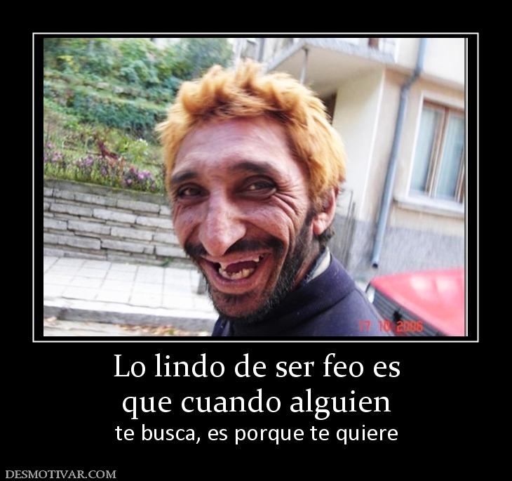 Lo lindo de ser feo es que cuando alguien  te busca, es porque te quiere