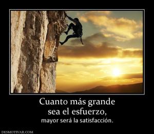 Cuanto más grande sea el esfuerzo,  mayor será la satisfacción.