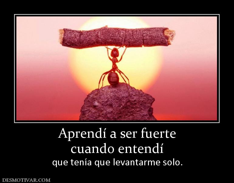Aprendí a ser fuerte cuando entendí  que tenía que levantarme solo.