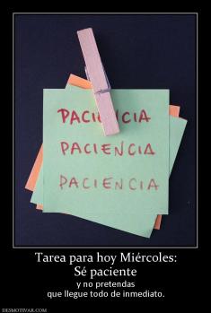 Tarea para hoy Miércoles: Sé paciente  y no pretendas que llegue todo de inmediato.
