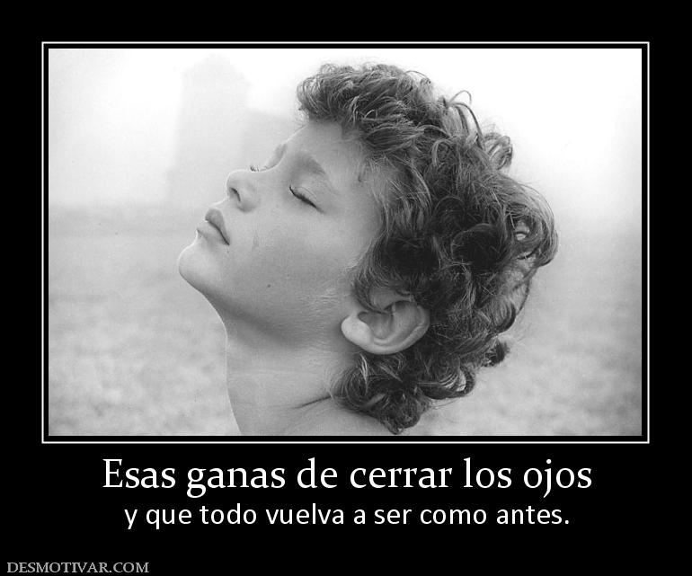 Esas ganas de cerrar los ojos y que todo vuelva a ser como antes.