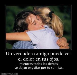 Un verdadero amigo puede ver el dolor en tus ojos, mientras todos los demás se dejan engañar por tu sonrisa.