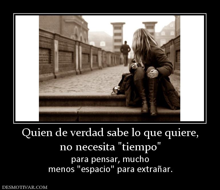 Quien de verdad sabe lo que quiere, no necesita  para pensar, mucho menos