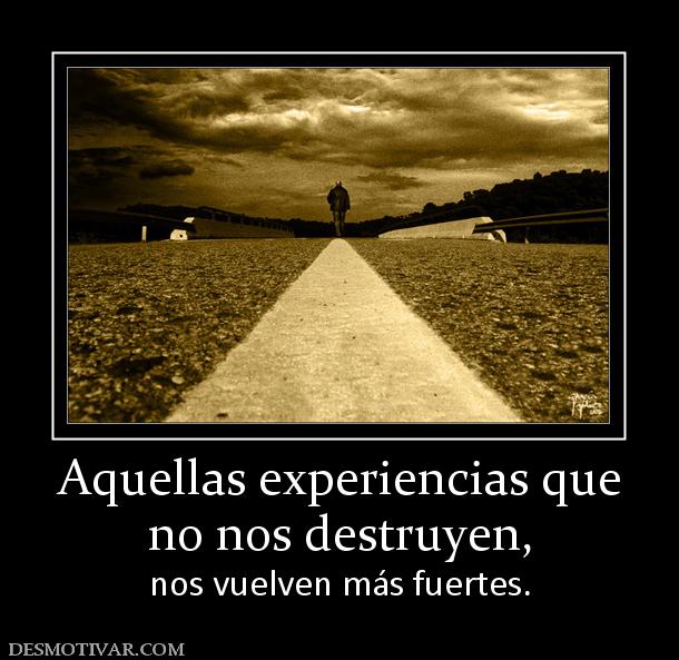 Aquellas experiencias que no nos destruyen,  nos vuelven más fuertes.