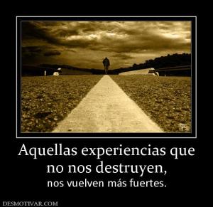 Aquellas experiencias que no nos destruyen,  nos vuelven más fuertes.