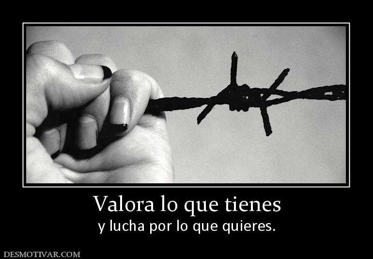 Valora lo que tienes y lucha por lo que quieres.