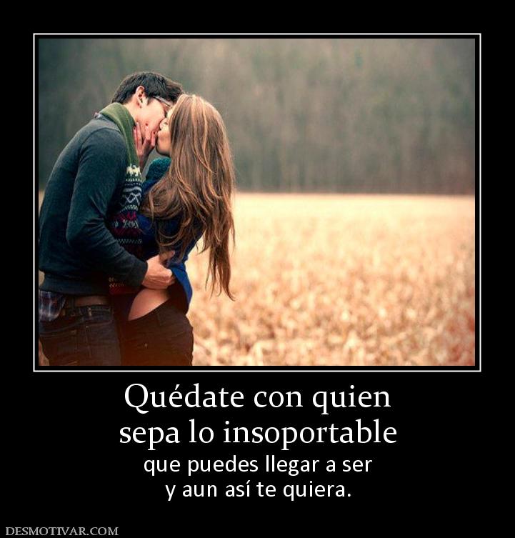 Quédate con quien sepa lo insoportable  que puedes llegar a ser y aun así te quiera.