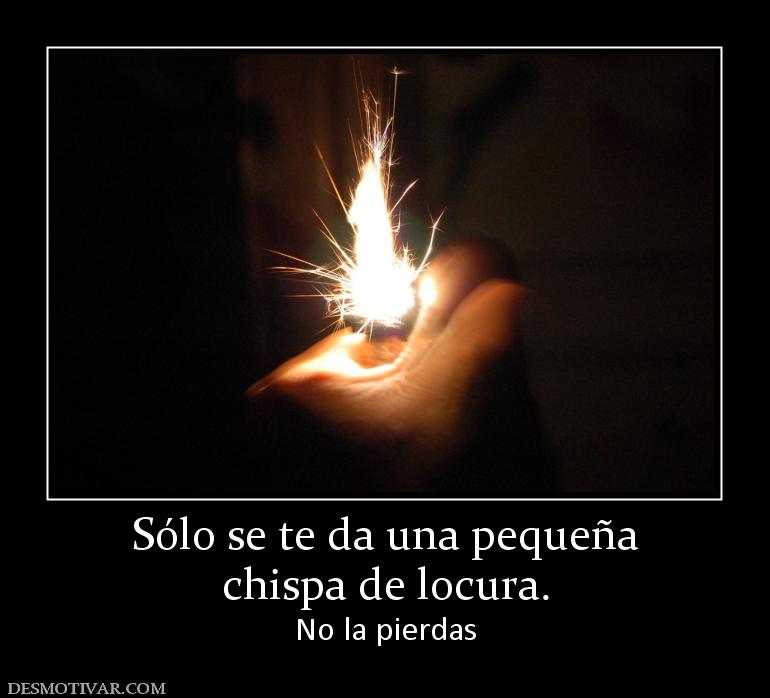 Sólo se te da una pequeña chispa de locura. No la pierdas
