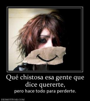 Qué chistosa esa gente que dice quererte,  pero hace todo para perderte.