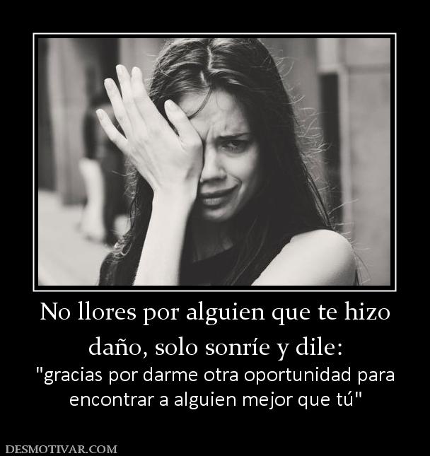 No llores por alguien que te hizo daño, solo sonríe y dile:   encontrar a alguien mejor que tú