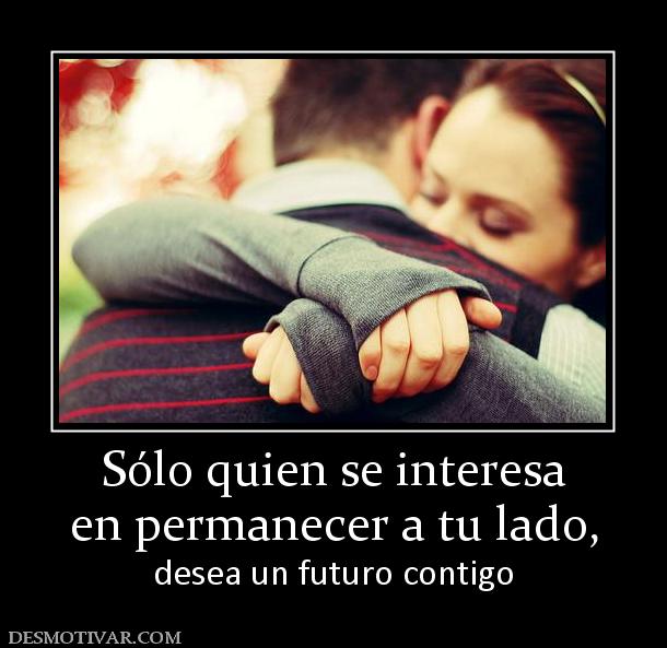 Sólo quien se interesa en permanecer a tu lado,  desea un futuro contigo