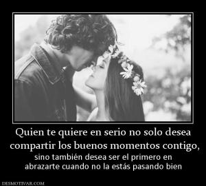 Quien te quiere en serio no solo desea  compartir los buenos momentos contigo, sino también desea ser el primero en abrazarte cuando no la estás pasando bien