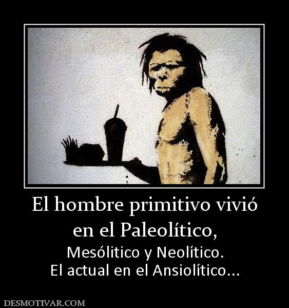 El hombre primitivo vivió en el Paleolítico,  Mesólitico y Neolítico. El actual en el Ansiolítico...