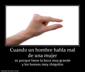 Cuando un hombre habla mal de una mujer  es porque tiene la boca muy grande y los huevos muy chiquitos