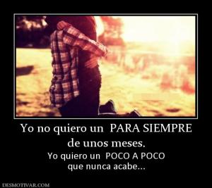 Yo no quiero un  PARA SIEMPRE de unos meses. Yo quiero un  POCO A POCO que nunca acabe...