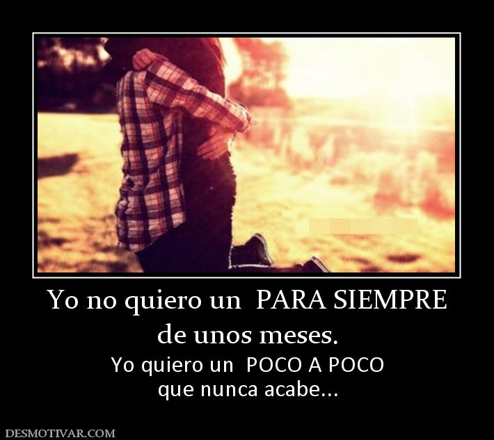 Yo no quiero un  PARA SIEMPRE de unos meses. Yo quiero un  POCO A POCO que nunca acabe...