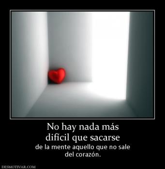 No hay nada más difícil que sacarse de la mente aquello que no sale del corazón.