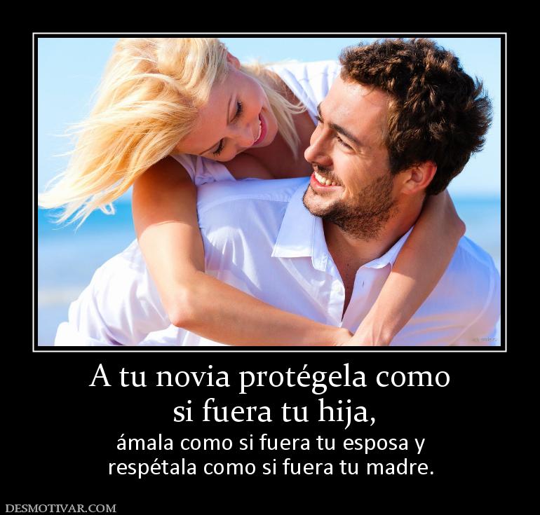 A tu novia protégela como  si fuera tu hija,  ámala como si fuera tu esposa y respétala como si fuera tu madre.