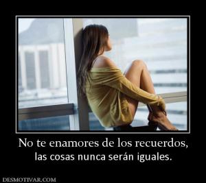 No te enamores de los recuerdos, las cosas nunca serán iguales.