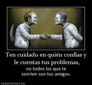 Ten cuidado en quién confías y  le cuentas tus problemas, no todos los que te sonríen son tus amigos.
