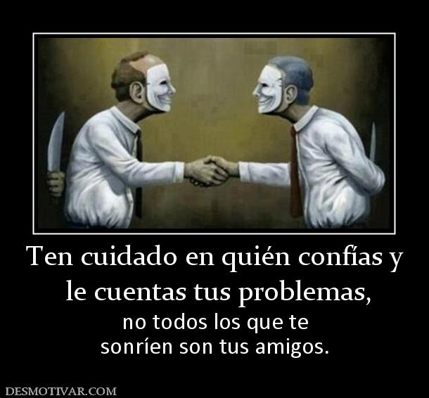 Ten cuidado en quién confías y  le cuentas tus problemas, no todos los que te sonríen son tus amigos.