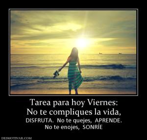 Tarea para hoy Viernes: No te compliques la vida, DISFRUTA.  No te quejes,  APRENDE. No te enojes,  SONRÍE