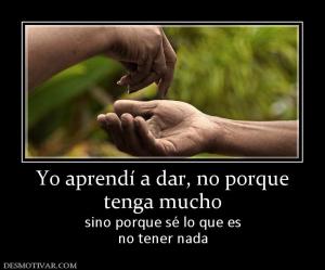 Yo aprendí a dar, no porque tenga mucho sino porque sé lo que es no tener nada