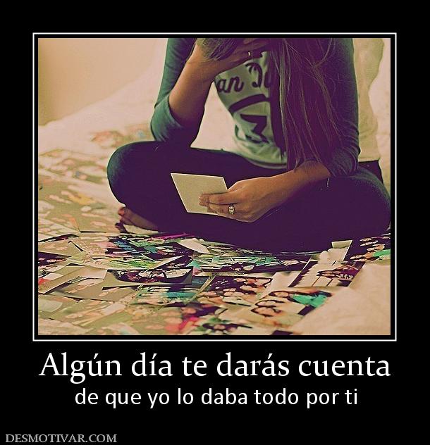 Algún día te darás cuenta de que yo lo daba todo por ti