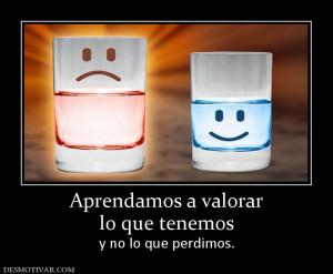 Aprendamos a valorar lo que tenemos y no lo que perdimos.